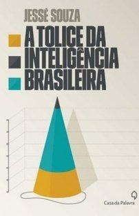 A Tolice da Inteligência Brasileira - Jessé Souza