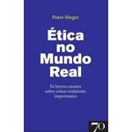 Ética No Mundo Real: 82 Breves Ensaios Sobre Coisas Realmente Importantes