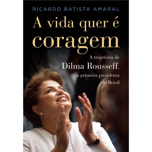 Livro - a Vida Quer é Coragem: a Trajetória Dilma Rousseff, a Primeira Presidenta do Brasil