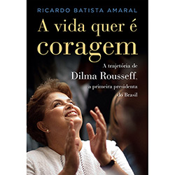 Livro - a Vida Quer é Coragem: a Trajetória Dilma Rousseff, a Primeira Presidenta do Brasil