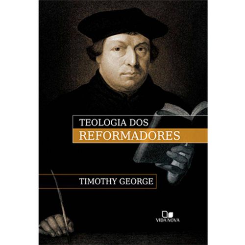 Teologia dos Reformadores - Timothy George