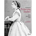 Ficha técnica e caractérísticas do produto Livro - a História da Princesa Isabel: Amor, Liberdade e Exílio
